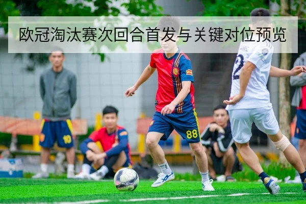 欧冠淘汰赛次回合首发与关键对位预览
